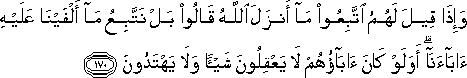 وَإِذَا قِيلَ لَهُمُ اتَّبِعُوا مَا أَنْزَلَ اللَّهُ قَالُوا بَلْ نَتَّبِعُ مَا أَلْفَيْنَا عَلَيْهِ آبَاءَنَا ۗ أَوَلَوْ كَانَ آبَاؤُهُمْ لَا يَعْقِلُونَ شَيْئًا وَلَا يَهْتَدُونَ