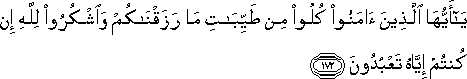 يَا أَيُّهَا الَّذِينَ آمَنُوا كُلُوا مِنْ طَيِّبَاتِ مَا رَزَقْنَاكُمْ وَاشْكُرُوا لِلَّهِ إِنْ كُنْتُمْ إِيَّاهُ تَعْبُدُونَ