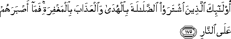 أُولَٰئِكَ الَّذِينَ اشْتَرَوُا الضَّلَالَةَ بِالْهُدَىٰ وَالْعَذَابَ بِالْمَغْفِرَةِ ۚ فَمَا أَصْبَرَهُمْ عَلَى النَّارِ