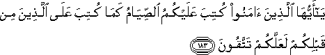 يَا أَيُّهَا الَّذِينَ آمَنُوا كُتِبَ عَلَيْكُمُ الصِّيَامُ كَمَا كُتِبَ عَلَى الَّذِينَ مِنْ قَبْلِكُمْ لَعَلَّكُمْ تَتَّقُونَ