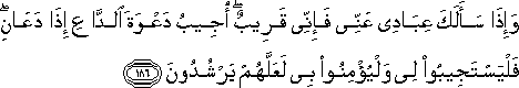 وَإِذَا سَأَلَكَ عِبَادِي عَنِّي فَإِنِّي قَرِيبٌ ۖ أُجِيبُ دَعْوَةَ الدَّاعِ إِذَا دَعَانِ ۖ فَلْيَسْتَجِيبُوا لِي وَلْيُؤْمِنُوا بِي لَعَلَّهُمْ يَرْشُدُونَ