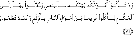 وَلَا تَأْكُلُوا أَمْوَالَكُمْ بَيْنَكُمْ بِالْبَاطِلِ وَتُدْلُوا بِهَا إِلَى الْحُكَّامِ لِتَأْكُلُوا فَرِيقًا مِنْ أَمْوَالِ النَّاسِ بِالْإِثْمِ وَأَنْتُمْ تَعْلَمُونَ