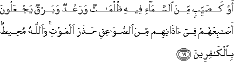 أَوْ كَصَيِّبٍ مِنَ السَّمَاءِ فِيهِ ظُلُمَاتٌ وَرَعْدٌ وَبَرْقٌ يَجْعَلُونَ أَصَابِعَهُمْ فِي آذَانِهِمْ مِنَ الصَّوَاعِقِ حَذَرَ الْمَوْتِ ۚ وَاللَّهُ مُحِيطٌ بِالْكَافِرِينَ