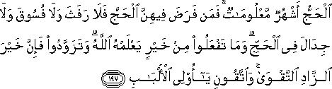 الْحَجُّ أَشْهُرٌ مَعْلُومَاتٌ ۚ فَمَنْ فَرَضَ فِيهِنَّ الْحَجَّ فَلَا رَفَثَ وَلَا فُسُوقَ وَلَا جِدَالَ فِي الْحَجِّ ۗ وَمَا تَفْعَلُوا مِنْ خَيْرٍ يَعْلَمْهُ اللَّهُ ۗ وَتَزَوَّدُوا فَإِنَّ خَيْرَ الزَّادِ التَّقْوَىٰ ۚ وَاتَّقُونِ يَا أُولِي الْأَلْبَابِ