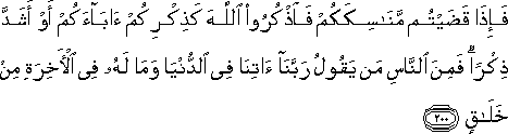 فَإِذَا قَضَيْتُمْ مَنَاسِكَكُمْ فَاذْكُرُوا اللَّهَ كَذِكْرِكُمْ آبَاءَكُمْ أَوْ أَشَدَّ ذِكْرًا ۗ فَمِنَ النَّاسِ مَنْ يَقُولُ رَبَّنَا آتِنَا فِي الدُّنْيَا وَمَا لَهُ فِي الْآخِرَةِ مِنْ خَلَاقٍ