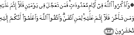 وَاذْكُرُوا اللَّهَ فِي أَيَّامٍ مَعْدُودَاتٍ ۚ فَمَنْ تَعَجَّلَ فِي يَوْمَيْنِ فَلَا إِثْمَ عَلَيْهِ وَمَنْ تَأَخَّرَ فَلَا إِثْمَ عَلَيْهِ ۚ لِمَنِ اتَّقَىٰ ۗ وَاتَّقُوا اللَّهَ وَاعْلَمُوا أَنَّكُمْ إِلَيْهِ تُحْشَرُونَ