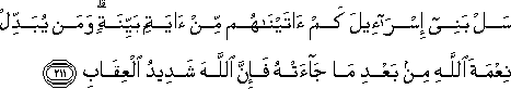 سَلْ بَنِي إِسْرَائِيلَ كَمْ آتَيْنَاهُمْ مِنْ آيَةٍ بَيِّنَةٍ ۗ وَمَنْ يُبَدِّلْ نِعْمَةَ اللَّهِ مِنْ بَعْدِ مَا جَاءَتْهُ فَإِنَّ اللَّهَ شَدِيدُ الْعِقَابِ