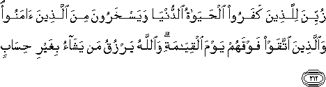 زُيِّنَ لِلَّذِينَ كَفَرُوا الْحَيَاةُ الدُّنْيَا وَيَسْخَرُونَ مِنَ الَّذِينَ آمَنُوا ۘ وَالَّذِينَ اتَّقَوْا فَوْقَهُمْ يَوْمَ الْقِيَامَةِ ۗ وَاللَّهُ يَرْزُقُ مَنْ يَشَاءُ بِغَيْرِ حِسَابٍ