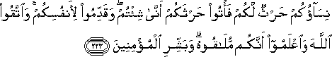 نِسَاؤُكُمْ حَرْثٌ لَكُمْ فَأْتُوا حَرْثَكُمْ أَنَّىٰ شِئْتُمْ ۖ وَقَدِّمُوا لِأَنْفُسِكُمْ ۚ وَاتَّقُوا اللَّهَ وَاعْلَمُوا أَنَّكُمْ مُلَاقُوهُ ۗ وَبَشِّرِ الْمُؤْمِنِينَ