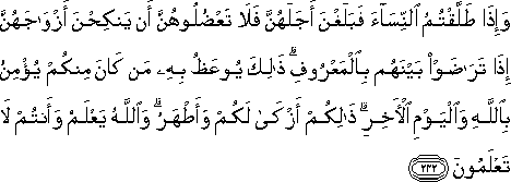 وَإِذَا طَلَّقْتُمُ النِّسَاءَ فَبَلَغْنَ أَجَلَهُنَّ فَلَا تَعْضُلُوهُنَّ أَنْ يَنْكِحْنَ أَزْوَاجَهُنَّ إِذَا تَرَاضَوْا بَيْنَهُمْ بِالْمَعْرُوفِ ۗ ذَٰلِكَ يُوعَظُ بِهِ مَنْ كَانَ مِنْكُمْ يُؤْمِنُ بِاللَّهِ وَالْيَوْمِ الْآخِرِ ۗ ذَٰلِكُمْ أَزْكَىٰ لَكُمْ وَأَطْهَرُ ۗ وَاللَّهُ يَعْلَمُ وَأَنْتُمْ لَا تَعْلَمُونَ