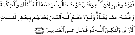 فَهَزَمُوهُمْ بِإِذْنِ اللَّهِ وَقَتَلَ دَاوُودُ جَالُوتَ وَآتَاهُ اللَّهُ الْمُلْكَ وَالْحِكْمَةَ وَعَلَّمَهُ مِمَّا يَشَاءُ ۗ وَلَوْلَا دَفْعُ اللَّهِ النَّاسَ بَعْضَهُمْ بِبَعْضٍ لَفَسَدَتِ الْأَرْضُ وَلَٰكِنَّ اللَّهَ ذُو فَضْلٍ عَلَى الْعَالَمِينَ