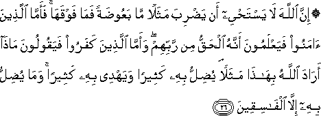 إِنَّ اللَّهَ لَا يَسْتَحْيِي أَنْ يَضْرِبَ مَثَلًا مَا بَعُوضَةً فَمَا فَوْقَهَا ۚ فَأَمَّا الَّذِينَ آمَنُوا فَيَعْلَمُونَ أَنَّهُ الْحَقُّ مِنْ رَبِّهِمْ ۖ وَأَمَّا الَّذِينَ كَفَرُوا فَيَقُولُونَ مَاذَا أَرَادَ اللَّهُ بِهَٰذَا مَثَلًا ۘ يُضِلُّ بِهِ كَثِيرًا وَيَهْدِي بِهِ كَثِيرًا ۚ وَمَا يُضِلُّ بِهِ إِلَّا الْفَاسِقِينَ