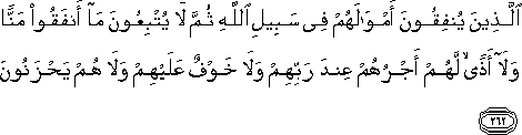 الَّذِينَ يُنْفِقُونَ أَمْوَالَهُمْ فِي سَبِيلِ اللَّهِ ثُمَّ لَا يُتْبِعُونَ مَا أَنْفَقُوا مَنًّا وَلَا أَذًى ۙ لَهُمْ أَجْرُهُمْ عِنْدَ رَبِّهِمْ وَلَا خَوْفٌ عَلَيْهِمْ وَلَا هُمْ يَحْزَنُونَ