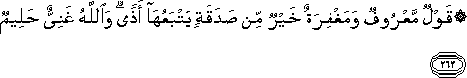 قَوْلٌ مَعْرُوفٌ وَمَغْفِرَةٌ خَيْرٌ مِنْ صَدَقَةٍ يَتْبَعُهَا أَذًى ۗ وَاللَّهُ غَنِيٌّ حَلِيمٌ