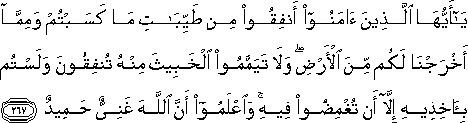 يَا أَيُّهَا الَّذِينَ آمَنُوا أَنْفِقُوا مِنْ طَيِّبَاتِ مَا كَسَبْتُمْ وَمِمَّا أَخْرَجْنَا لَكُمْ مِنَ الْأَرْضِ ۖ وَلَا تَيَمَّمُوا الْخَبِيثَ مِنْهُ تُنْفِقُونَ وَلَسْتُمْ بِآخِذِيهِ إِلَّا أَنْ تُغْمِضُوا فِيهِ ۚ وَاعْلَمُوا أَنَّ اللَّهَ غَنِيٌّ حَمِيدٌ