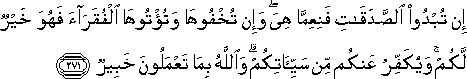 إِنْ تُبْدُوا الصَّدَقَاتِ فَنِعِمَّا هِيَ ۖ وَإِنْ تُخْفُوهَا وَتُؤْتُوهَا الْفُقَرَاءَ فَهُوَ خَيْرٌ لَكُمْ ۚ وَيُكَفِّرُ عَنْكُمْ مِنْ سَيِّئَاتِكُمْ ۗ وَاللَّهُ بِمَا تَعْمَلُونَ خَبِيرٌ