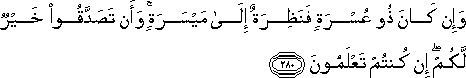 وَإِنْ كَانَ ذُو عُسْرَةٍ فَنَظِرَةٌ إِلَىٰ مَيْسَرَةٍ ۚ وَأَنْ تَصَدَّقُوا خَيْرٌ لَكُمْ ۖ إِنْ كُنْتُمْ تَعْلَمُونَ