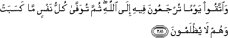 وَاتَّقُوا يَوْمًا تُرْجَعُونَ فِيهِ إِلَى اللَّهِ ۖ ثُمَّ تُوَفَّىٰ كُلُّ نَفْسٍ مَا كَسَبَتْ وَهُمْ لَا يُظْلَمُونَ