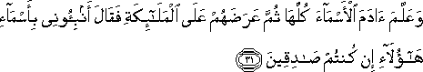 وَعَلَّمَ آدَمَ الْأَسْمَاءَ كُلَّهَا ثُمَّ عَرَضَهُمْ عَلَى الْمَلَائِكَةِ فَقَالَ أَنْبِئُونِي بِأَسْمَاءِ هَٰؤُلَاءِ إِنْ كُنْتُمْ صَادِقِينَ