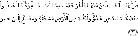 فَأَزَلَّهُمَا الشَّيْطَانُ عَنْهَا فَأَخْرَجَهُمَا مِمَّا كَانَا فِيهِ ۖ وَقُلْنَا اهْبِطُوا بَعْضُكُمْ لِبَعْضٍ عَدُوٌّ ۖ وَلَكُمْ فِي الْأَرْضِ مُسْتَقَرٌّ وَمَتَاعٌ إِلَىٰ حِينٍ