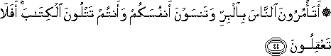 أَتَأْمُرُونَ النَّاسَ بِالْبِرِّ وَتَنْسَوْنَ أَنْفُسَكُمْ وَأَنْتُمْ تَتْلُونَ الْكِتَابَ ۚ أَفَلَا تَعْقِلُونَ