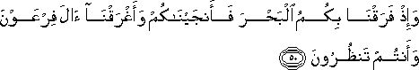 وَإِذْ فَرَقْنَا بِكُمُ الْبَحْرَ فَأَنْجَيْنَاكُمْ وَأَغْرَقْنَا آلَ فِرْعَوْنَ وَأَنْتُمْ تَنْظُرُونَ