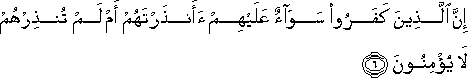 إِنَّ الَّذِينَ كَفَرُوا سَوَاءٌ عَلَيْهِمْ أَأَنْذَرْتَهُمْ أَمْ لَمْ تُنْذِرْهُمْ لَا يُؤْمِنُونَ