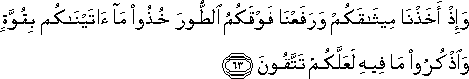 وَإِذْ أَخَذْنَا مِيثَاقَكُمْ وَرَفَعْنَا فَوْقَكُمُ الطُّورَ خُذُوا مَا آتَيْنَاكُمْ بِقُوَّةٍ وَاذْكُرُوا مَا فِيهِ لَعَلَّكُمْ تَتَّقُونَ