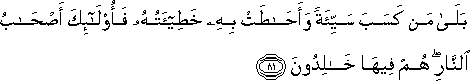 بَلَىٰ مَنْ كَسَبَ سَيِّئَةً وَأَحَاطَتْ بِهِ خَطِيئَتُهُ فَأُولَٰئِكَ أَصْحَابُ النَّارِ ۖ هُمْ فِيهَا خَالِدُونَ