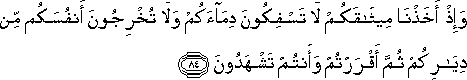 وَإِذْ أَخَذْنَا مِيثَاقَكُمْ لَا تَسْفِكُونَ دِمَاءَكُمْ وَلَا تُخْرِجُونَ أَنْفُسَكُمْ مِنْ دِيَارِكُمْ ثُمَّ أَقْرَرْتُمْ وَأَنْتُمْ تَشْهَدُونَ