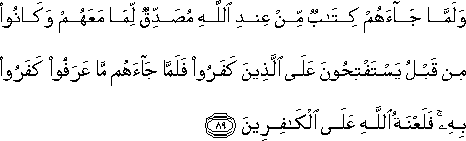 وَلَمَّا جَاءَهُمْ كِتَابٌ مِنْ عِنْدِ اللَّهِ مُصَدِّقٌ لِمَا مَعَهُمْ وَكَانُوا مِنْ قَبْلُ يَسْتَفْتِحُونَ عَلَى الَّذِينَ كَفَرُوا فَلَمَّا جَاءَهُمْ مَا عَرَفُوا كَفَرُوا بِهِ ۚ فَلَعْنَةُ اللَّهِ عَلَى الْكَافِرِينَ