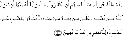 بِئْسَمَا اشْتَرَوْا بِهِ أَنْفُسَهُمْ أَنْ يَكْفُرُوا بِمَا أَنْزَلَ اللَّهُ بَغْيًا أَنْ يُنَزِّلَ اللَّهُ مِنْ فَضْلِهِ عَلَىٰ مَنْ يَشَاءُ مِنْ عِبَادِهِ ۖ فَبَاءُوا بِغَضَبٍ عَلَىٰ غَضَبٍ ۚ وَلِلْكَافِرِينَ عَذَابٌ مُهِينٌ