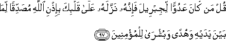 قُلْ مَنْ كَانَ عَدُوًّا لِجِبْرِيلَ فَإِنَّهُ نَزَّلَهُ عَلَىٰ قَلْبِكَ بِإِذْنِ اللَّهِ مُصَدِّقًا لِمَا بَيْنَ يَدَيْهِ وَهُدًى وَبُشْرَىٰ لِلْمُؤْمِنِينَ