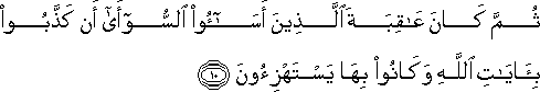 ثُمَّ كَانَ عَاقِبَةَ الَّذِينَ أَسَاءُوا السُّوأَىٰ أَنْ كَذَّبُوا بِآيَاتِ اللَّهِ وَكَانُوا بِهَا يَسْتَهْزِئُونَ