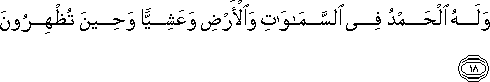 وَلَهُ الْحَمْدُ فِي السَّمَاوَاتِ وَالْأَرْضِ وَعَشِيًّا وَحِينَ تُظْهِرُونَ