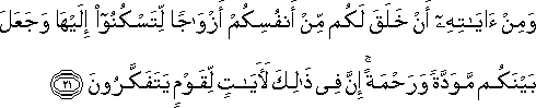 وَمِنْ آيَاتِهِ أَنْ خَلَقَ لَكُمْ مِنْ أَنْفُسِكُمْ أَزْوَاجًا لِتَسْكُنُوا إِلَيْهَا وَجَعَلَ بَيْنَكُمْ مَوَدَّةً وَرَحْمَةً ۚ إِنَّ فِي ذَٰلِكَ لَآيَاتٍ لِقَوْمٍ يَتَفَكَّرُونَ