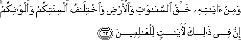 وَمِنْ آيَاتِهِ خَلْقُ السَّمَاوَاتِ وَالْأَرْضِ وَاخْتِلَافُ أَلْسِنَتِكُمْ وَأَلْوَانِكُمْ ۚ إِنَّ فِي ذَٰلِكَ لَآيَاتٍ لِلْعَالِمِينَ