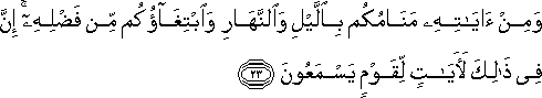 وَمِنْ آيَاتِهِ مَنَامُكُمْ بِاللَّيْلِ وَالنَّهَارِ وَابْتِغَاؤُكُمْ مِنْ فَضْلِهِ ۚ إِنَّ فِي ذَٰلِكَ لَآيَاتٍ لِقَوْمٍ يَسْمَعُونَ