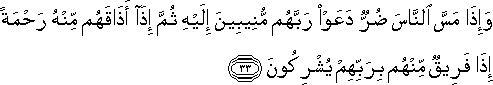 وَإِذَا مَسَّ النَّاسَ ضُرٌّ دَعَوْا رَبَّهُمْ مُنِيبِينَ إِلَيْهِ ثُمَّ إِذَا أَذَاقَهُمْ مِنْهُ رَحْمَةً إِذَا فَرِيقٌ مِنْهُمْ بِرَبِّهِمْ يُشْرِكُونَ