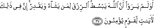 أَوَلَمْ يَرَوْا أَنَّ اللَّهَ يَبْسُطُ الرِّزْقَ لِمَنْ يَشَاءُ وَيَقْدِرُ ۚ إِنَّ فِي ذَٰلِكَ لَآيَاتٍ لِقَوْمٍ يُؤْمِنُونَ