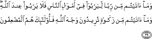 وَمَا آتَيْتُمْ مِنْ رِبًا لِيَرْبُوَ فِي أَمْوَالِ النَّاسِ فَلَا يَرْبُو عِنْدَ اللَّهِ ۖ وَمَا آتَيْتُمْ مِنْ زَكَاةٍ تُرِيدُونَ وَجْهَ اللَّهِ فَأُولَٰئِكَ هُمُ الْمُضْعِفُونَ