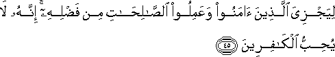 لِيَجْزِيَ الَّذِينَ آمَنُوا وَعَمِلُوا الصَّالِحَاتِ مِنْ فَضْلِهِ ۚ إِنَّهُ لَا يُحِبُّ الْكَافِرِينَ