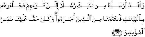 وَلَقَدْ أَرْسَلْنَا مِنْ قَبْلِكَ رُسُلًا إِلَىٰ قَوْمِهِمْ فَجَاءُوهُمْ بِالْبَيِّنَاتِ فَانْتَقَمْنَا مِنَ الَّذِينَ أَجْرَمُوا ۖ وَكَانَ حَقًّا عَلَيْنَا نَصْرُ الْمُؤْمِنِينَ