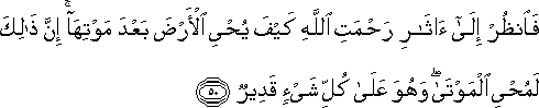 فَانْظُرْ إِلَىٰ آثَارِ رَحْمَتِ اللَّهِ كَيْفَ يُحْيِي الْأَرْضَ بَعْدَ مَوْتِهَا ۚ إِنَّ ذَٰلِكَ لَمُحْيِي الْمَوْتَىٰ ۖ وَهُوَ عَلَىٰ كُلِّ شَيْءٍ قَدِيرٌ