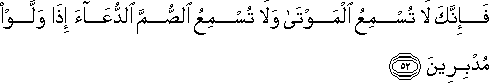 فَإِنَّكَ لَا تُسْمِعُ الْمَوْتَىٰ وَلَا تُسْمِعُ الصُّمَّ الدُّعَاءَ إِذَا وَلَّوْا مُدْبِرِينَ