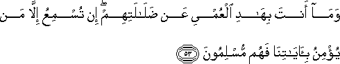 وَمَا أَنْتَ بِهَادِ الْعُمْيِ عَنْ ضَلَالَتِهِمْ ۖ إِنْ تُسْمِعُ إِلَّا مَنْ يُؤْمِنُ بِآيَاتِنَا فَهُمْ مُسْلِمُونَ