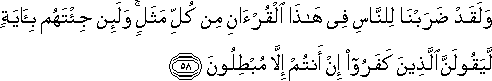 وَلَقَدْ ضَرَبْنَا لِلنَّاسِ فِي هَٰذَا الْقُرْآنِ مِنْ كُلِّ مَثَلٍ ۚ وَلَئِنْ جِئْتَهُمْ بِآيَةٍ لَيَقُولَنَّ الَّذِينَ كَفَرُوا إِنْ أَنْتُمْ إِلَّا مُبْطِلُونَ