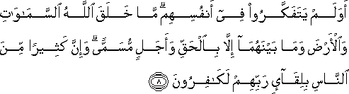 أَوَلَمْ يَتَفَكَّرُوا فِي أَنْفُسِهِمْ ۗ مَا خَلَقَ اللَّهُ السَّمَاوَاتِ وَالْأَرْضَ وَمَا بَيْنَهُمَا إِلَّا بِالْحَقِّ وَأَجَلٍ مُسَمًّى ۗ وَإِنَّ كَثِيرًا مِنَ النَّاسِ بِلِقَاءِ رَبِّهِمْ لَكَافِرُونَ