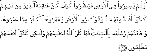 أَوَلَمْ يَسِيرُوا فِي الْأَرْضِ فَيَنْظُرُوا كَيْفَ كَانَ عَاقِبَةُ الَّذِينَ مِنْ قَبْلِهِمْ ۚ كَانُوا أَشَدَّ مِنْهُمْ قُوَّةً وَأَثَارُوا الْأَرْضَ وَعَمَرُوهَا أَكْثَرَ مِمَّا عَمَرُوهَا وَجَاءَتْهُمْ رُسُلُهُمْ بِالْبَيِّنَاتِ ۖ فَمَا كَانَ اللَّهُ لِيَظْلِمَهُمْ وَلَٰكِنْ كَانُوا أَنْفُسَهُمْ يَظْلِمُونَ