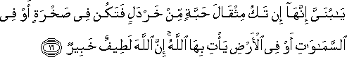 يَا بُنَيَّ إِنَّهَا إِنْ تَكُ مِثْقَالَ حَبَّةٍ مِنْ خَرْدَلٍ فَتَكُنْ فِي صَخْرَةٍ أَوْ فِي السَّمَاوَاتِ أَوْ فِي الْأَرْضِ يَأْتِ بِهَا اللَّهُ ۚ إِنَّ اللَّهَ لَطِيفٌ خَبِيرٌ